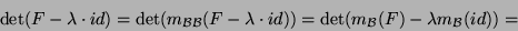\begin{displaymath}\det(F-\lambda\cdot id)=\det(m_{{\cal B}{\cal B}}(F-\lambda\cdot
id))=\det(m_{{\cal B}}(F)-\lambda m_{{\cal B}}(id))=\end{displaymath}