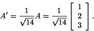 \begin{displaymath}A'=\frac{1}{\sqrt{14}}A=\frac{1}{\sqrt{14}}\left[\begin{array}{c}1\\
2 3\end{array}\right].\end{displaymath}