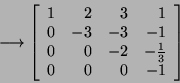 \begin{displaymath}\longrightarrow\left[\begin{array}{rrrr}1&2&3&1\\
0&-3&-3&-1 0&0&-2&-\frac{1}{3} 0&0&0&-1\end{array}\right]\end{displaymath}
