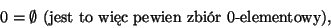 \begin{displaymath}0=\emptyset \mbox{ (jest to wic pewien zbir $0$-elementowy)},\end{displaymath}