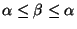 $\alpha\leq\beta\leq\alpha$