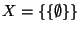 $X=\{\{\emptyset\}\}$