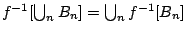 $f^{-1}[\bigcup_nB_n]=\bigcup_nf^{-1}[B_n]$