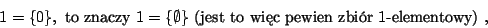 \begin{displaymath}1=\{0\},\mbox{ to znaczy } 1=\{\emptyset\} \mbox{ (jest to wic
pewien zbir $1$-elementowy) },\end{displaymath}