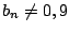 $b_n\neq 0,9$