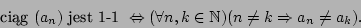 \begin{displaymath}\mbox{ cig }(a_n)\mbox{ jest 1-1 }\Leftrightarrow
(\forall n,k\in{\mathbb{N}})(n\neq k\Rightarrow a_n\neq a_k).\end{displaymath}